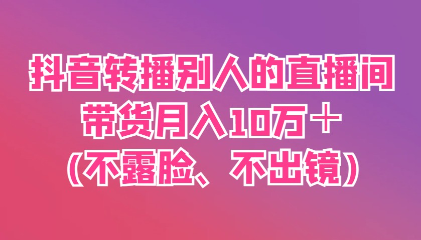抖音转播别人的直播间带货月入10万＋(不露脸、不出镜)-新时光资源网