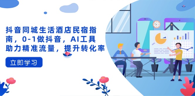 抖音同城生活酒店民宿指南，0-1做抖音，AI工具助力精准流量，提升转化率-新时光资源网