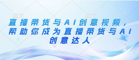 直播带货与AI创意视频，帮助你成为直播带货与AI创意达人-新时光资源网