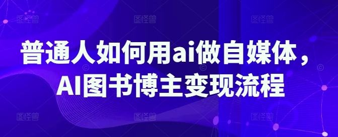普通人如何用ai做自媒体，AI图书博主变现流程-新时光资源网