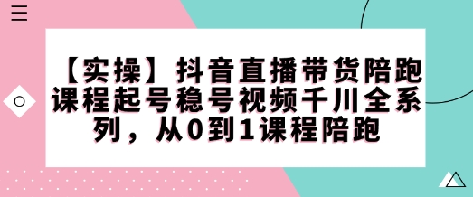 【实操】抖音直播带货陪跑课程起号稳号视频千川全系列，从0到1课程陪跑-新时光资源网