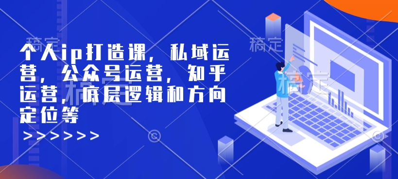 个人ip打造课，私域运营，公众号运营，知乎运营，底层逻辑和方向定位等-新时光资源网
