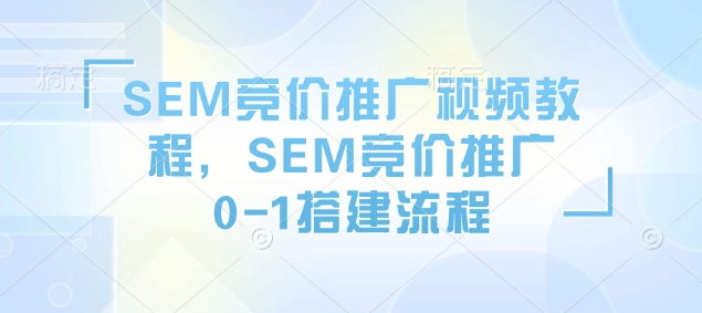 SEM竞价推广视频教程，SEM竞价推广0-1搭建流程-新时光资源网