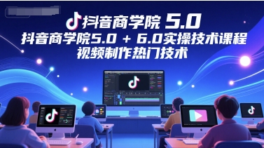 抖音商学院5.0+6.0实操技术课程，视频制作热门技术-新时光资源网