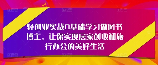 轻创业实战0基础学习做图书博主，让你实现居家创收和旅行办公的美好生活-新时光资源网