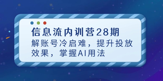 信息流内训营28期，解账号冷启难，提升投放效果，掌握AI用法-新时光资源网