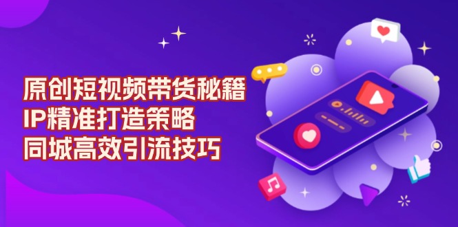 原创 短视频带货秘籍，IP精准打造策略，同城高效引流技巧-新时光资源网