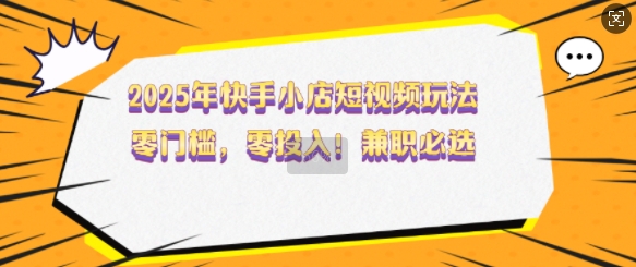 2025年快手小店短视频玩法，零门槛，零投入，兼职必选【揭秘】-新时光资源网