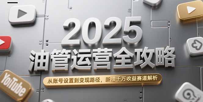 2025油管运营全攻略，从账号设置到变现路径，新增千万收益赛道解析-新时光资源网