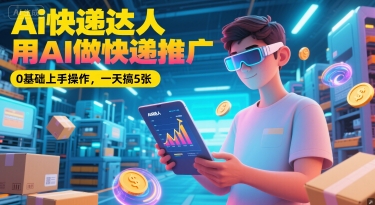 Ai快递达人，用AI做快递推广，0基础上手操作，一天搞5张-新时光资源网