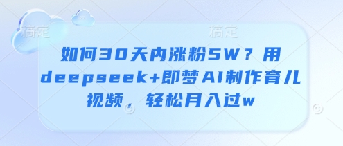 如何30天内涨粉5W？用deepseek+即梦AI制作育儿视频，轻松月入过w-新时光资源网