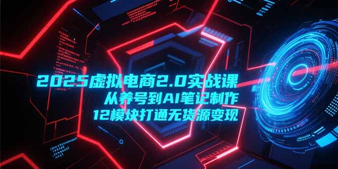2025虚拟电商2.0实战课，从养号到AI笔记制作，12模块打通无货源变现-新时光资源网