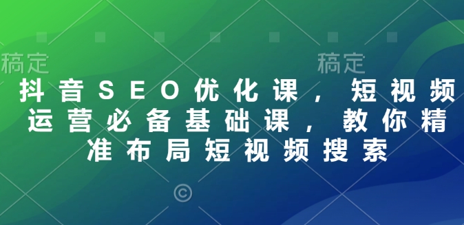 抖音SEO优化课，短视频运营必备基础课，教你精准布局短视频搜索-新时光资源网