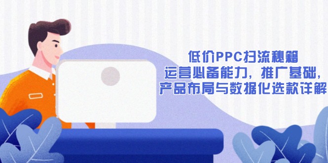 低价PPC扫流秘籍：运营必备能力, 推广基础, 产品布局与数据化选款详解-新时光资源网