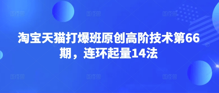 淘宝天猫打爆班原创高阶技术第66期，连环起量14法-新时光资源网