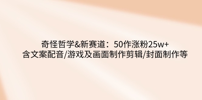 奇怪哲学-新赛道：50作涨粉25w+含文案配音/游戏及画面制作剪辑/封面制作等-新时光资源网