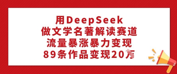 用DeepSeek做文学名著解读赛道，流量暴涨暴力变现，89条作品变现20W-新时光资源网