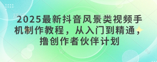 2025最新抖音风景类视频手机制作教程，从入门到精通，撸创作者伙伴计划-新时光资源网
