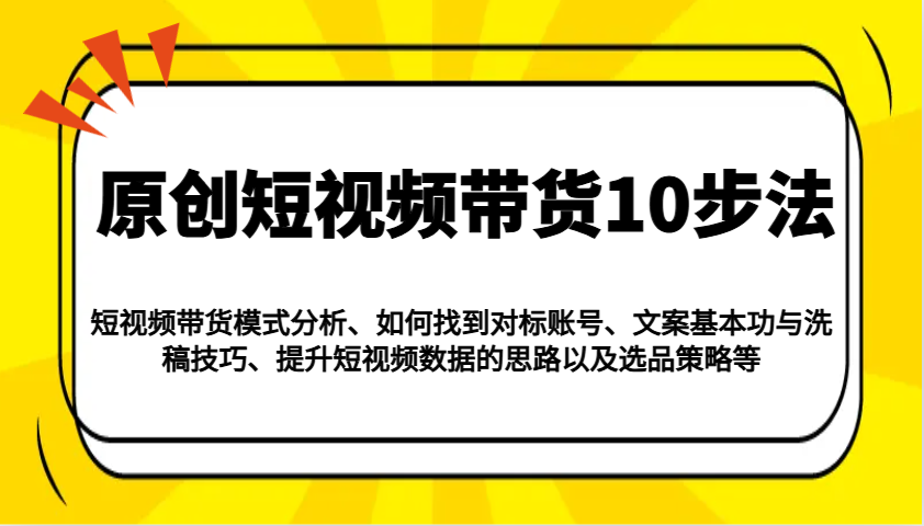 原创短视频带货10步法：模式分析/对标账号/文案与洗稿/提升数据/以及选品策略等-新时光资源网
