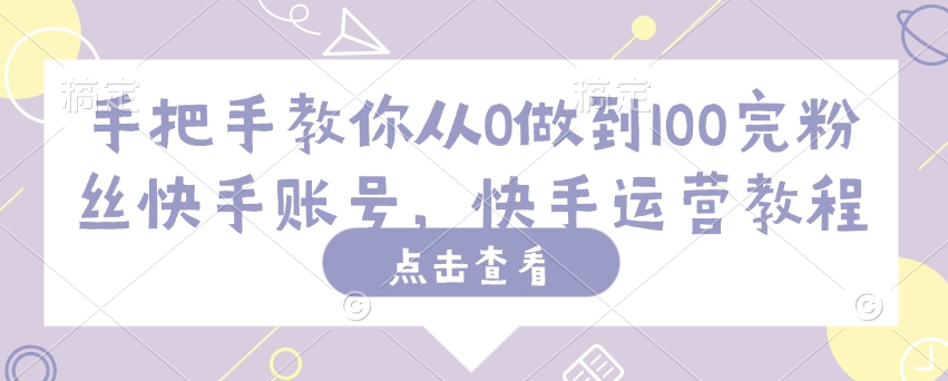 手把手教你从0做到100完粉丝快手账号，快手运营教程-新时光资源网