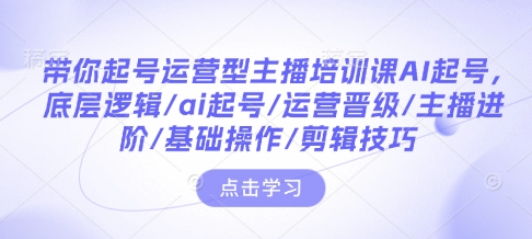 带你起号运营型主播培训课AI起号，底层逻辑/ai起号/运营晋级/主播进阶/基础操作/剪辑技巧-新时光资源网