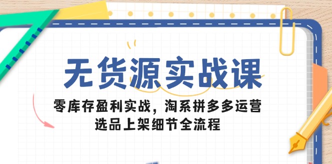 无货源实战课：零库存盈利实战，淘系拼多多运营，选品上架细节全流程-新时光资源网