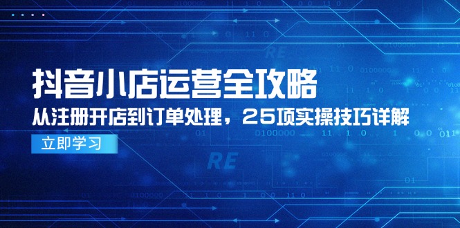抖音小店运营全攻略，从注册开店到订单处理，25项实操技巧详解-新时光资源网