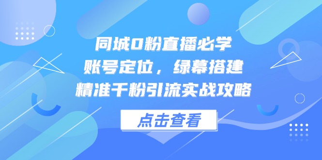 同城0粉直播必学，账号定位，绿幕搭建，精准千粉引流实战攻略-新时光资源网