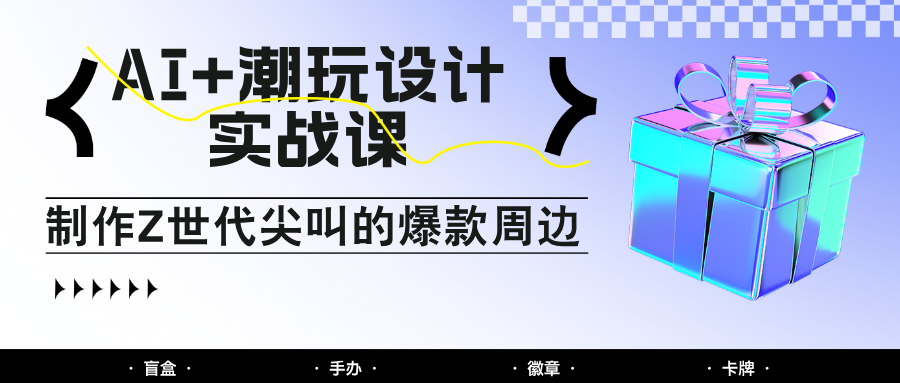 AI+潮玩设计实战课：手把手教你制作Z世代尖叫的爆款周边，自媒体人必学印钞术！-新时光资源网