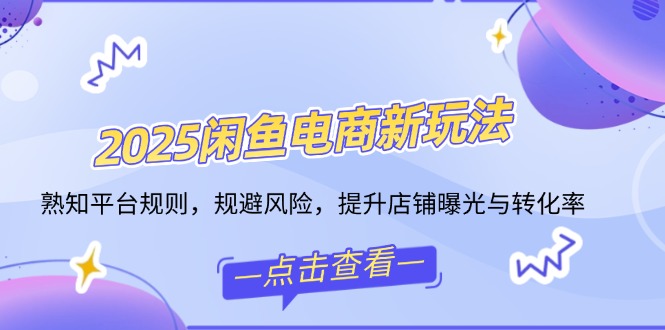 2025闲鱼电商新玩法，熟知平台规则，规避风险，提升店铺曝光与转化率-新时光资源网