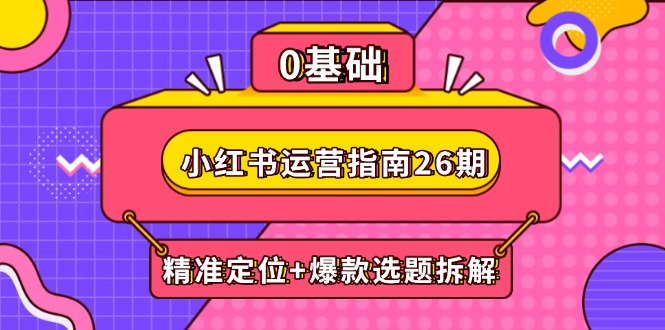 小红书运营指南26期：精准定位+爆款选题拆解,DeepSeek辅助创作与电商变现-新时光资源网