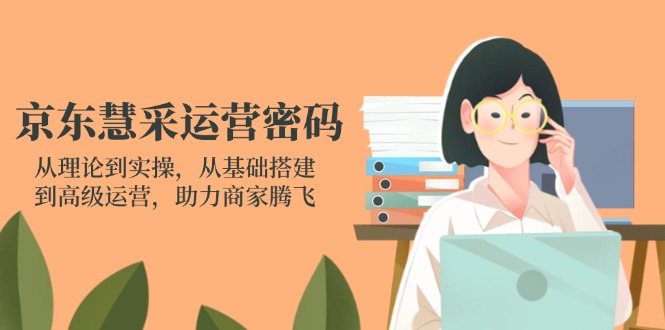 京东慧采运营密码：从理论到实操，从基础搭建到高级运营，助力商家腾飞-新时光资源网