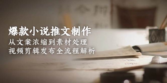 爆款小说推文制作，从文案浓缩到素材处理，视频剪辑发布全流程解析-新时光资源网