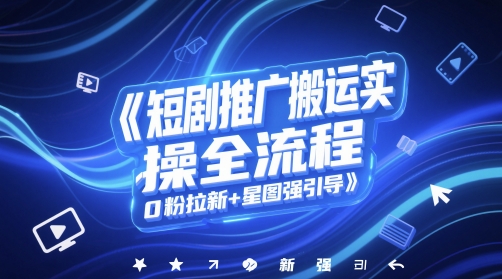 短剧推广搬运实操全流程，0粉拉新+星图强引导-新时光资源网