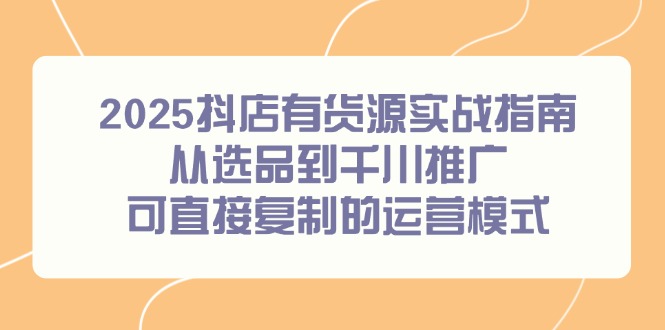 2025抖店有货源实战指南，从选品到千川推广，可直接复制的运营模式-新时光资源网