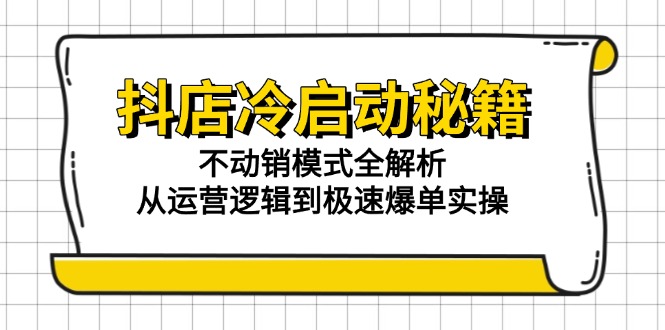 抖店冷启动秘籍：不动销模式全解析，从运营逻辑到极速爆单实操-新时光资源网