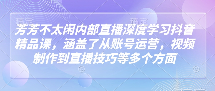 芳芳不太闲内部直播深度学习抖音精品课，涵盖了从账号运营，视频制作到直播技巧等多个方面-新时光资源网
