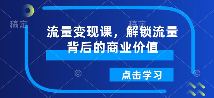 流量变现课，解锁流量背后的商业价值-新时光资源网