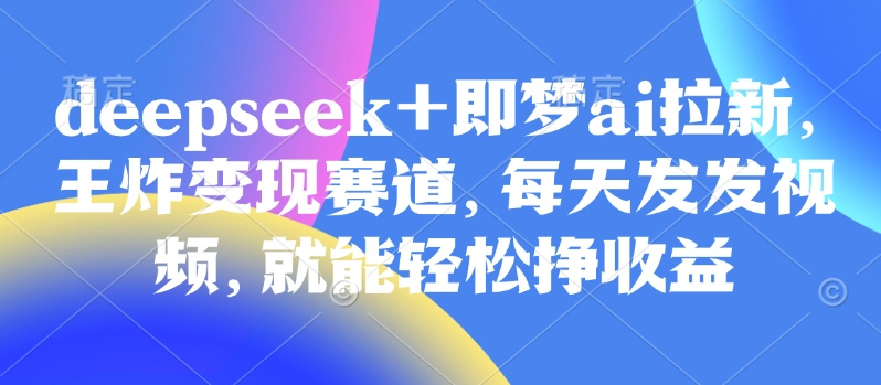 原客单价998的deepseek+即梦ai拉新，王炸变现赛道，每天发发视频，就能轻松挣收益-新时光资源网