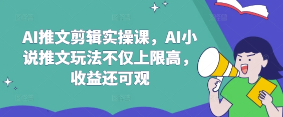 AI推文剪辑实操课，AI小说推文玩法不仅上限高，收益还可观-新时光资源网
