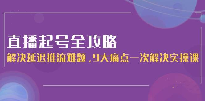 直播起号全攻略：解决延迟推流难题，9大痛点一次解决实操课-新时光资源网