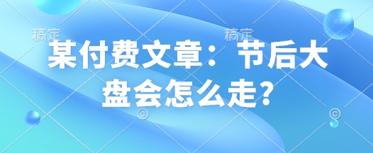 某付费文章：节后大盘会怎么走?-新时光资源网