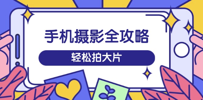 手机摄影全攻略，从拍摄到剪辑，训练营带你玩转短视频，轻松拍大片-新时光资源网