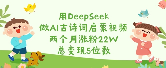 用DeepSeek做AI古诗词启蒙视频，两个月涨粉22W，总变现5位数-新时光资源网