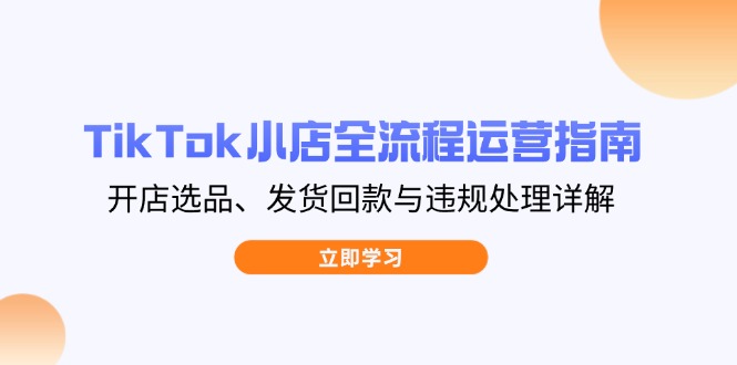TikTok小店全流程运营指南，开店选品、发货回款与违规处理详解-新时光资源网