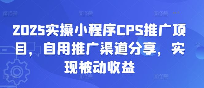 2025实操小程序CPS推广项目，自用推广渠道分享，实现被动收益-新时光资源网