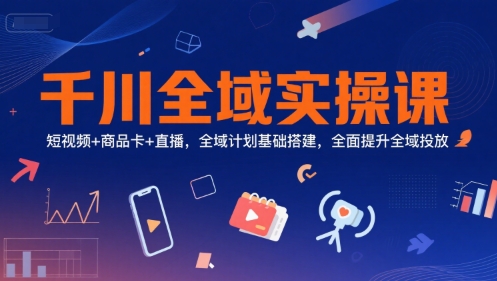 千川全域实操课，短视频+商品卡+直播，全域计划基础搭建，全面提升全域投放-新时光资源网