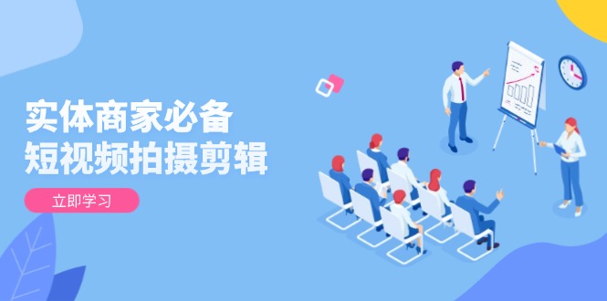 实体商家必备！短视频拍摄剪辑，从基础到进阶 全面提升视频质量与获客效果-新时光资源网
