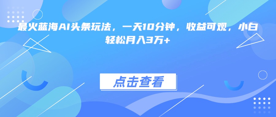 最火蓝海AI头条玩法，一天10分钟，收益可观，小白轻松月入3万+-新时光资源网