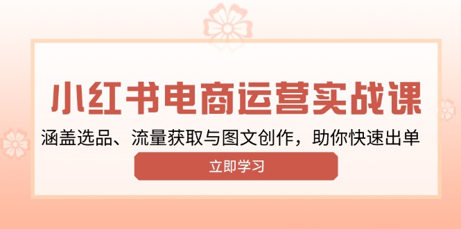 小红书变现运营实战课，涵盖选品、流量获取与图文创作，助你快速出单-新时光资源网